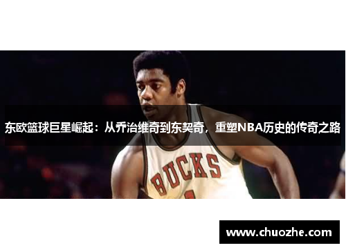 东欧篮球巨星崛起：从乔治维奇到东契奇，重塑NBA历史的传奇之路